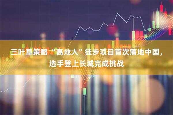 三叶草策略 “高地人”徒步项目首次落地中国，选手登上长城完成挑战