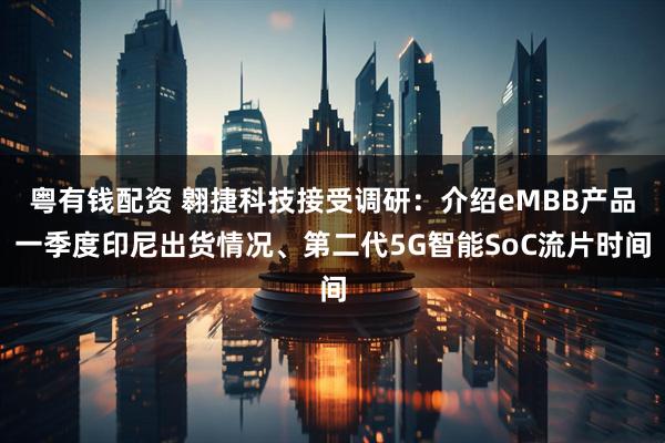 粤有钱配资 翱捷科技接受调研：介绍eMBB产品一季度印尼出货情况、第二代5G智能SoC流片时间