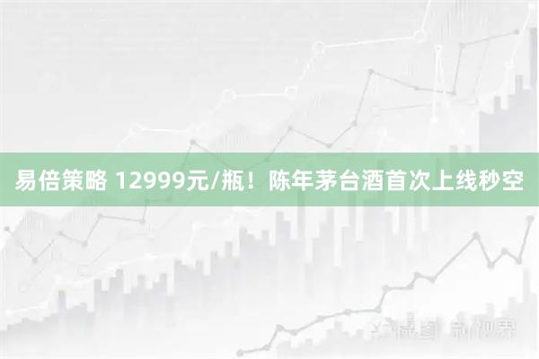 易倍策略 12999元/瓶！陈年茅台酒首次上线秒空