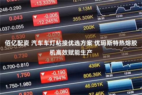 佰亿配资 汽车车灯粘接优选方案 优玛斯特热熔胶机高效赋能生产