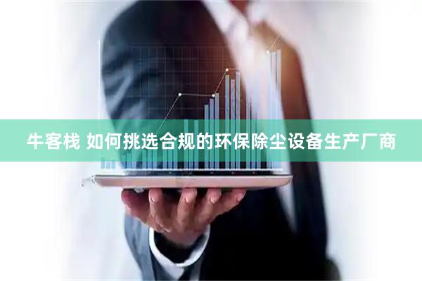 牛客栈 如何挑选合规的环保除尘设备生产厂商