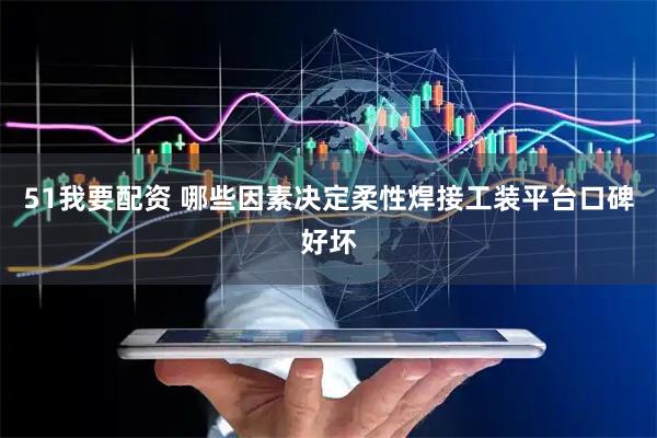 51我要配资 哪些因素决定柔性焊接工装平台口碑好坏