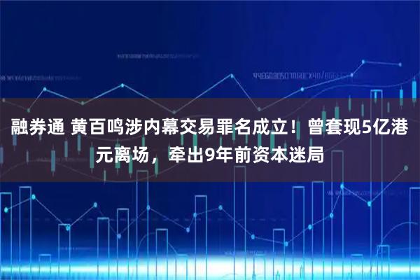 融券通 黄百鸣涉内幕交易罪名成立！曾套现5亿港元离场，牵出9年前资本迷局