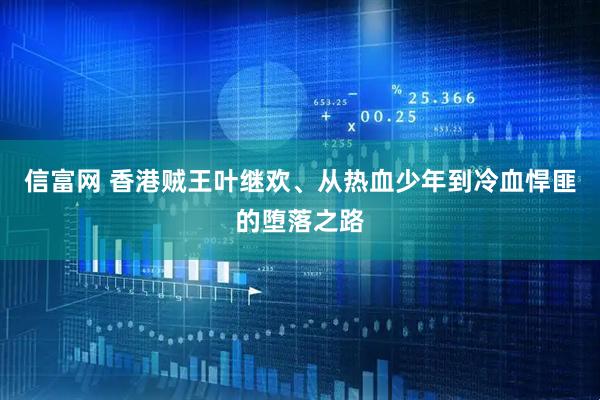 信富网 香港贼王叶继欢、从热血少年到冷血悍匪的堕落之路