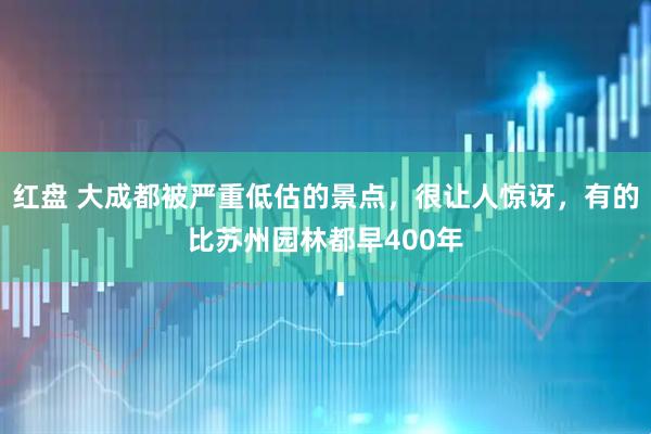 红盘 大成都被严重低估的景点，很让人惊讶，有的比苏州园林都早400年