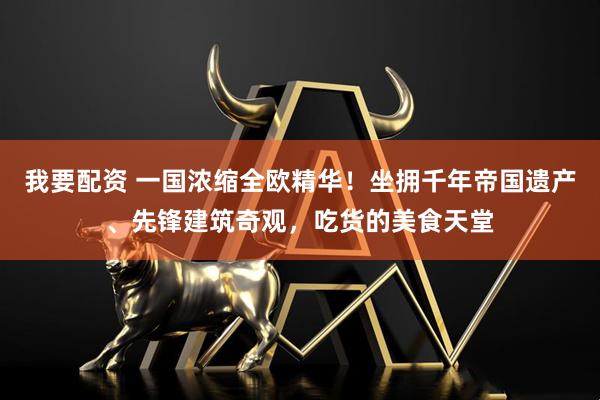 我要配资 一国浓缩全欧精华！坐拥千年帝国遗产、先锋建筑奇观，吃货的美食天堂