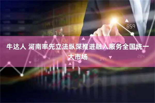 牛达人 河南率先立法纵深推进融入服务全国统一大市场