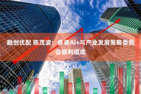 融创优配 陈茂波：香港AI+与产业发展策略委员会顺利组成