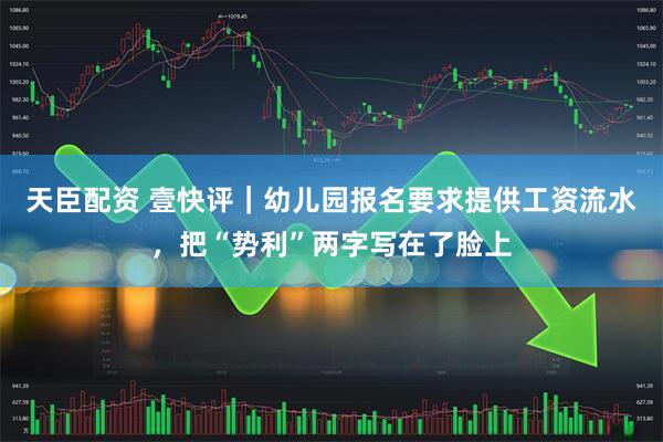 天臣配资 壹快评｜幼儿园报名要求提供工资流水，把“势利”两字写在了脸上