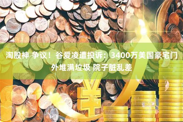 淘股神 争议！谷爱凌遭投诉：3400万美国豪宅门外堆满垃圾 院子脏乱差