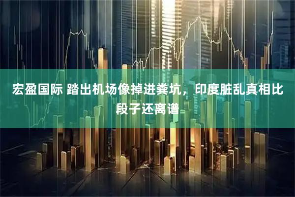 宏盈国际 踏出机场像掉进粪坑，印度脏乱真相比段子还离谱