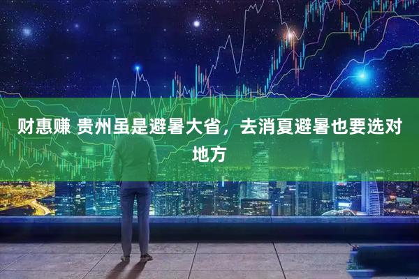 财惠赚 贵州虽是避暑大省，去消夏避暑也要选对地方