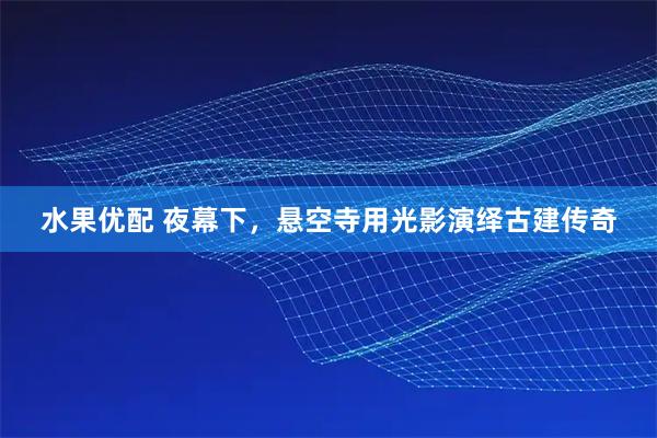 水果优配 夜幕下，悬空寺用光影演绎古建传奇