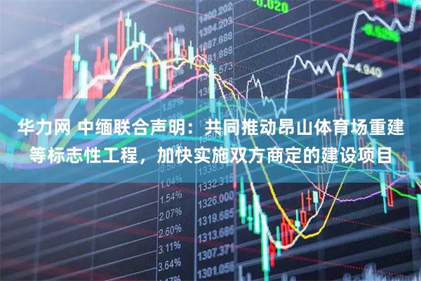 华力网 中缅联合声明：共同推动昂山体育场重建等标志性工程，加快实施双方商定的建设项目