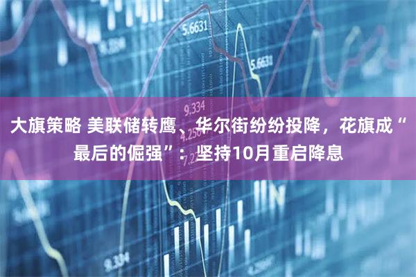 大旗策略 美联储转鹰、华尔街纷纷投降，花旗成“最后的倔强”：坚持10月重启降息