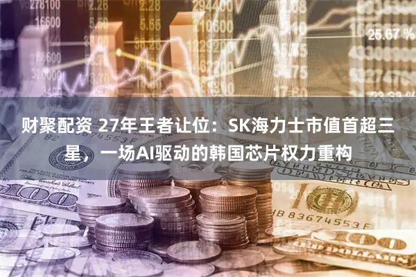 财聚配资 27年王者让位：SK海力士市值首超三星，一场AI驱动的韩国芯片权力重构