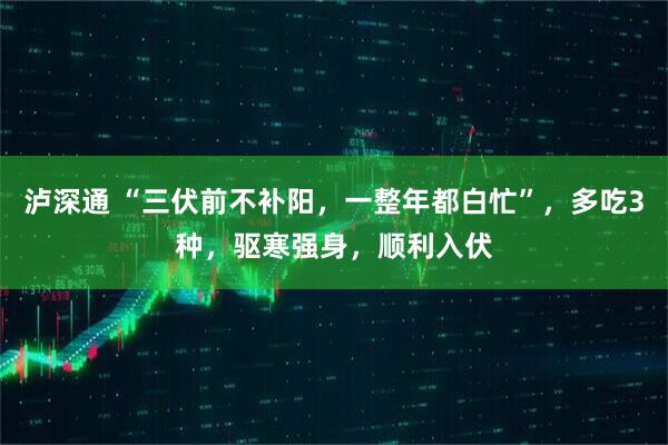 泸深通 “三伏前不补阳，一整年都白忙”，多吃3种，驱寒强身，顺利入伏