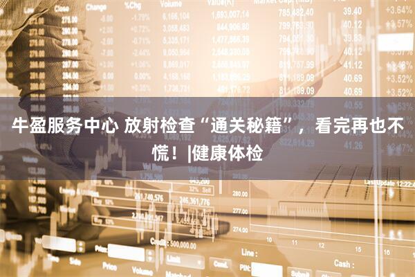 牛盈服务中心 放射检查“通关秘籍”，看完再也不慌！|健康体检
