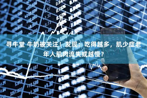 寻牛堂 牛奶被关注！发现：吃得越多，肌少症老年人肌肉流失或越慢？