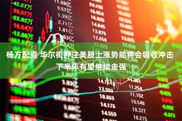 杨方配资 华尔街押注美股上涨势能将会吸收冲击 下半年有望继续走强