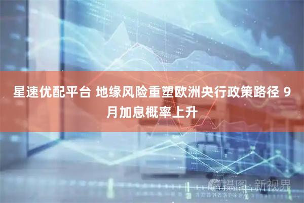 星速优配平台 地缘风险重塑欧洲央行政策路径 9月加息概率上升