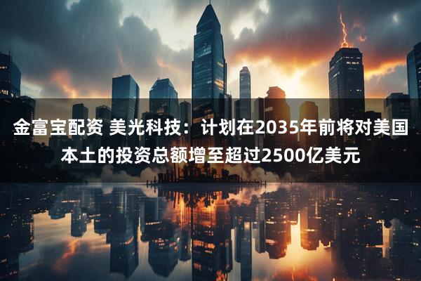 金富宝配资 美光科技：计划在2035年前将对美国本土的投资总额增至超过2500亿美元