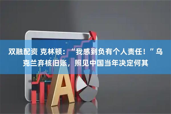 双融配资 克林顿：“我感到负有个人责任！”乌克兰弃核旧账，照见中国当年决定何其