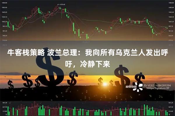 牛客栈策略 波兰总理：我向所有乌克兰人发出呼吁，冷静下来