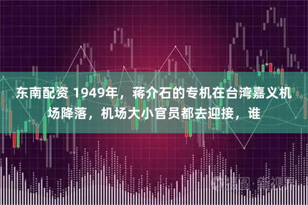 东南配资 1949年,蒋介石的专机在台湾嘉义机场降落,机场大小官员都去迎接,谁