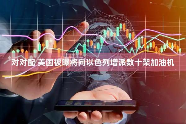 对对配 美国被曝将向以色列增派数十架加油机