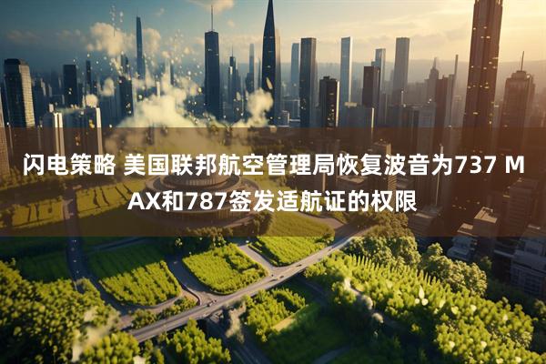 闪电策略 美国联邦航空管理局恢复波音为737 MAX和787签发适航证的权限