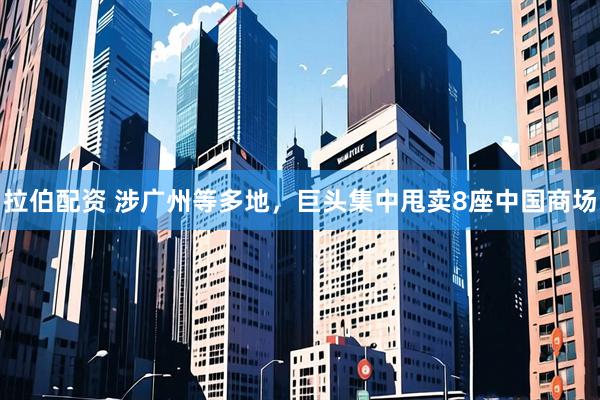 拉伯配资 涉广州等多地，巨头集中甩卖8座中国商场