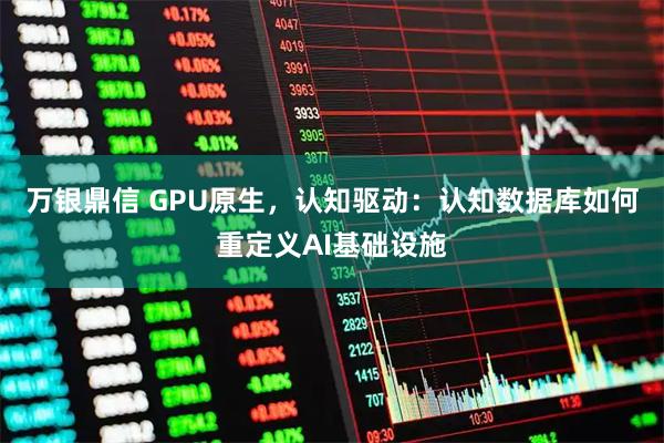 万银鼎信 GPU原生，认知驱动：认知数据库如何重定义AI基础设施