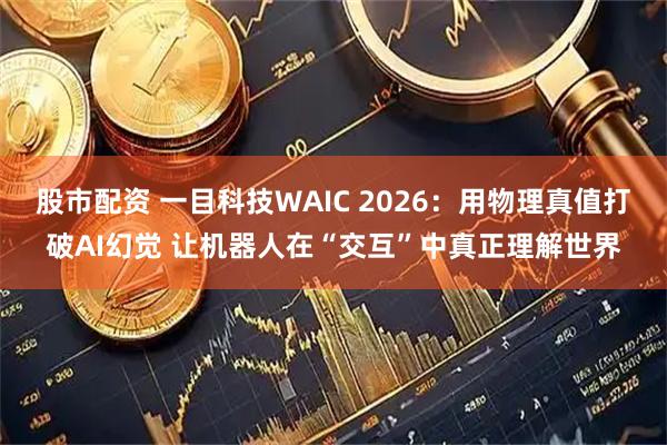 股市配资 一目科技WAIC 2026：用物理真值打破AI幻觉 让机器人在“交互”中真正理解世界