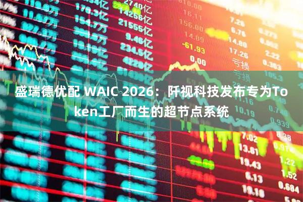 盛瑞德优配 WAIC 2026：阡视科技发布专为Token工厂而生的超节点系统