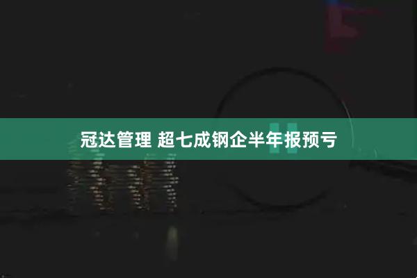 冠达管理 超七成钢企半年报预亏