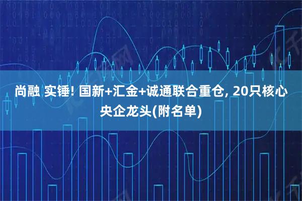 尚融 实锤! 国新+汇金+诚通联合重仓, 20只核心央企龙头(附名单)
