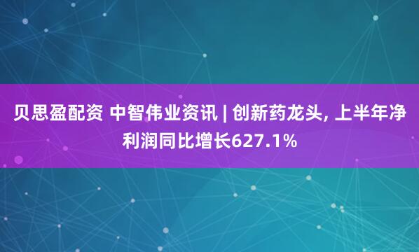 贝思盈配资 中智伟业资讯 | 创新药龙头, 上半年净利润同比增长627.1%