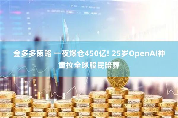 金多多策略 一夜爆仓450亿! 25岁OpenAI神童拉全球股民陪葬